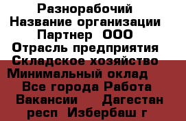 Разнорабочий › Название организации ­ Партнер, ООО › Отрасль предприятия ­ Складское хозяйство › Минимальный оклад ­ 1 - Все города Работа » Вакансии   . Дагестан респ.,Избербаш г.